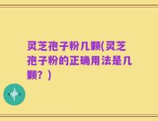 灵芝孢子粉几颗(灵芝孢子粉的正确用法是几颗？)