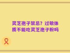 灵芝孢子禁忌？过敏体质不能吃灵芝孢子粉吗