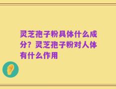 灵芝孢子粉具体什么成分？灵芝孢子粉对人体有什么作用