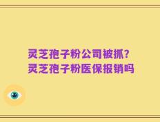 灵芝孢子粉公司被抓？灵芝孢子粉医保报销吗