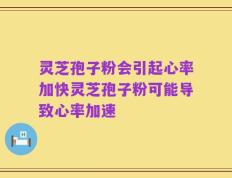 灵芝孢子粉会引起心率加快灵芝孢子粉可能导致心率加速
