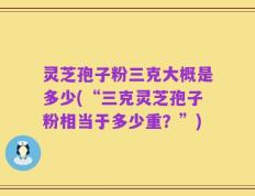 灵芝孢子粉三克大概是多少(“三克灵芝孢子粉相当于多少重？”)