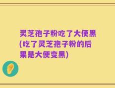 灵芝孢子粉吃了大便黑(吃了灵芝孢子粉的后果是大便变黑)