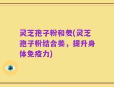 灵芝孢子粉和姜(灵芝孢子粉结合姜，提升身体免疫力)