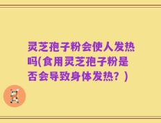灵芝孢子粉会使人发热吗(食用灵芝孢子粉是否会导致身体发热？)