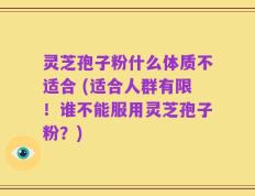 灵芝孢子粉什么体质不适合 (适合人群有限！谁不能服用灵芝孢子粉？)