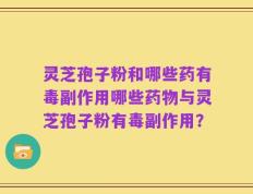 灵芝孢子粉和哪些药有毒副作用哪些药物与灵芝孢子粉有毒副作用？