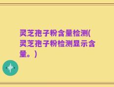 灵芝孢子粉含量检测(灵芝孢子粉检测显示含量。)