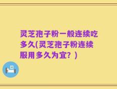 灵芝孢子粉一般连续吃多久(灵芝孢子粉连续服用多久为宜？)