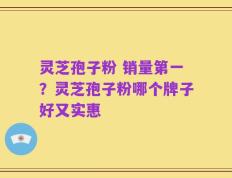 灵芝孢子粉 销量第一？灵芝孢子粉哪个牌子好又实惠