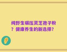 纯野生碾压灵芝孢子粉？健康养生的新选择？