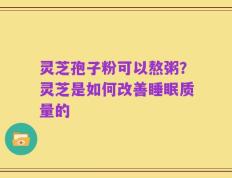 灵芝孢子粉可以熬粥？灵芝是如何改善睡眠质量的