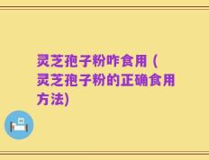 灵芝孢子粉咋食用 (灵芝孢子粉的正确食用方法)