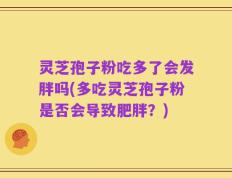灵芝孢子粉吃多了会发胖吗(多吃灵芝孢子粉是否会导致肥胖？)