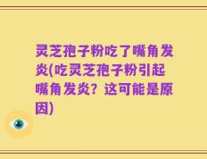 灵芝孢子粉吃了嘴角发炎(吃灵芝孢子粉引起嘴角发炎？这可能是原因)