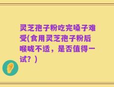 灵芝孢子粉吃完嗓子难受(食用灵芝孢子粉后喉咙不适，是否值得一试？)