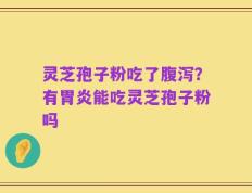 灵芝孢子粉吃了腹泻？有胃炎能吃灵芝孢子粉吗