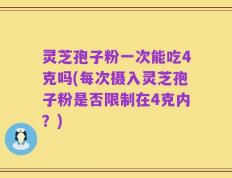 灵芝孢子粉一次能吃4克吗(每次摄入灵芝孢子粉是否限制在4克内？)