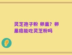 灵芝孢子粉 卵巢？卵巢癌能吃灵芝粉吗