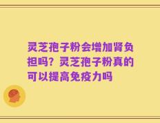 灵芝孢子粉会增加肾负担吗？灵芝孢子粉真的可以提高免疫力吗