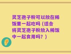 灵芝孢子粉可以放在稀饭里一起吃吗 (适合将灵芝孢子粉放入稀饭中一起食用吗？)