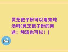 灵芝孢子粉可以用来炖汤吗(灵芝孢子粉的用途：炖汤也可以！)