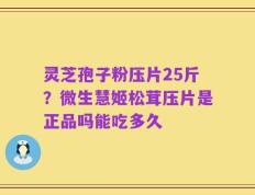 灵芝孢子粉压片25斤？微生慧姬松茸压片是正品吗能吃多久