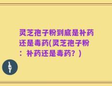 灵芝孢子粉到底是补药还是毒药(灵芝孢子粉：补药还是毒药？)