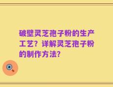 破壁灵芝孢子粉的生产工艺？详解灵芝孢子粉的制作方法？