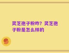 灵芝孢子粉咋？灵芝孢子粉是怎么样的