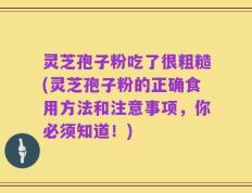 灵芝孢子粉吃了很粗糙(灵芝孢子粉的正确食用方法和注意事项，你必须知道！)