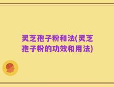 灵芝孢子粉和法(灵芝孢子粉的功效和用法)