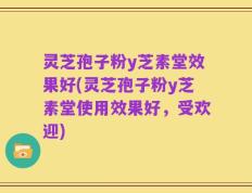 灵芝孢子粉y芝素堂效果好(灵芝孢子粉y芝素堂使用效果好，受欢迎)