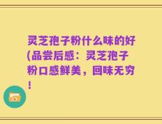 灵芝孢子粉什么味的好(品尝后感：灵芝孢子粉口感鲜美，回味无穷！