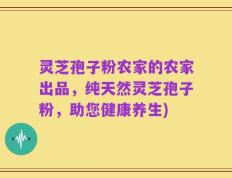 灵芝孢子粉农家的农家出品，纯天然灵芝孢子粉，助您健康养生)