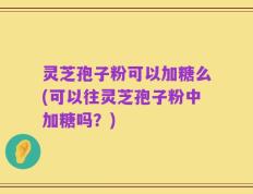 灵芝孢子粉可以加糖么(可以往灵芝孢子粉中加糖吗？)