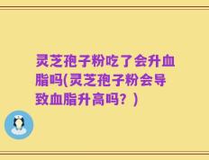 灵芝孢子粉吃了会升血脂吗(灵芝孢子粉会导致血脂升高吗？)