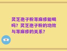 灵芝孢子粉荨麻疹能喝吗？灵芝孢子粉的功效与荨麻疹的关系？