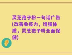灵芝孢子粉一句话广告(改善免疫力，增强体质，灵芝孢子粉全面保健)