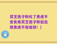 灵芝孢子粉吃了焦虑不安食用灵芝孢子粉后出现焦虑不安症状！)