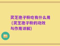 灵芝孢子粉吃有什么用 (灵芝孢子粉的功效与作用详解)