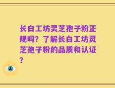 长白工坊灵芝孢子粉正规吗？了解长白工坊灵芝孢子粉的品质和认证？