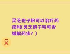 灵芝孢子粉可以治疗药疹吗(灵芝孢子粉可否缓解药疹？)