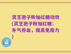 灵芝孢子粉加红糖功效(灵芝孢子粉加红糖：补气养血，提高免疫力)