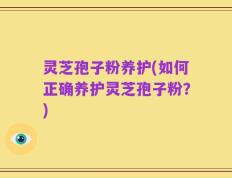 灵芝孢子粉养护(如何正确养护灵芝孢子粉？)