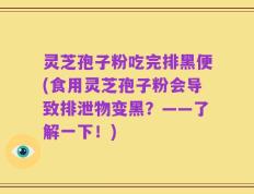 灵芝孢子粉吃完排黑便(食用灵芝孢子粉会导致排泄物变黑？——了解一下！)