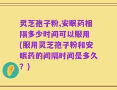 灵芝孢子粉,安眠药相隔多少时间可以服用 (服用灵芝孢子粉和安眠药的间隔时间是多久？)