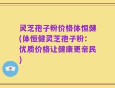 灵芝孢子粉价格体恒健(体恒健灵芝孢子粉：优质价格让健康更亲民)