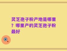 灵芝孢子粉产地是哪里？哪里产的灵芝孢子粉最好