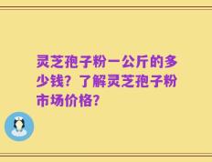 灵芝孢子粉一公斤的多少钱？了解灵芝孢子粉市场价格？